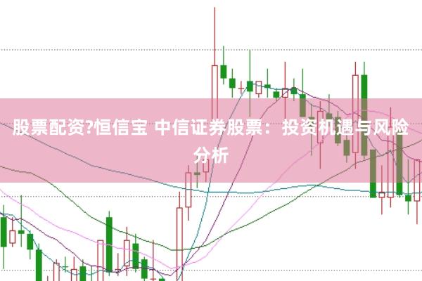 股票配资?恒信宝 中信证券股票：投资机遇与风险分析