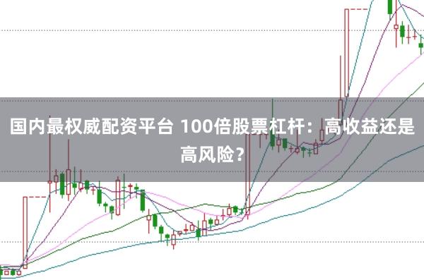 国内最权威配资平台 100倍股票杠杆：高收益还是高风险？