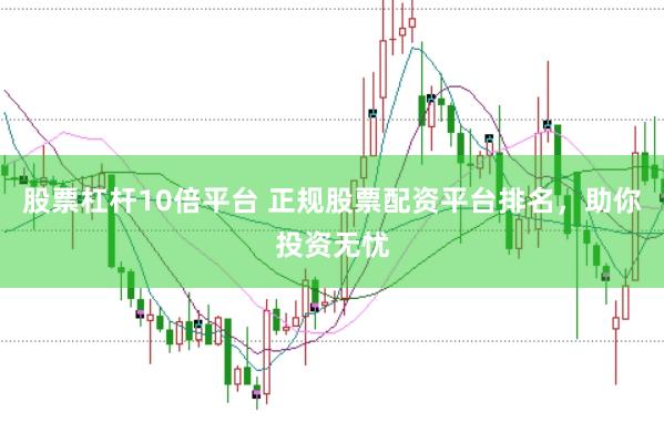 股票杠杆10倍平台 正规股票配资平台排名，助你投资无忧