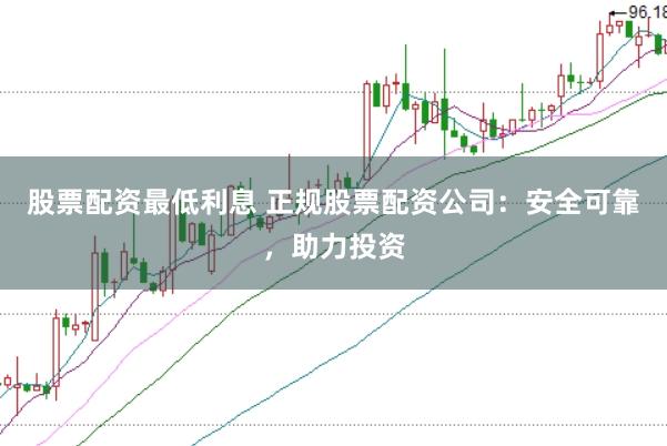 股票配资最低利息 正规股票配资公司：安全可靠，助力投资