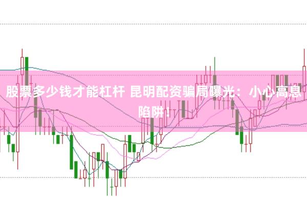 股票多少钱才能杠杆 昆明配资骗局曝光：小心高息陷阱！