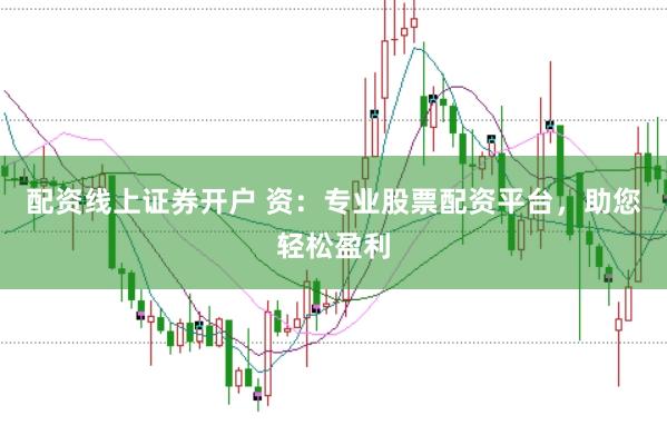 配资线上证券开户 资：专业股票配资平台，助您轻松盈利