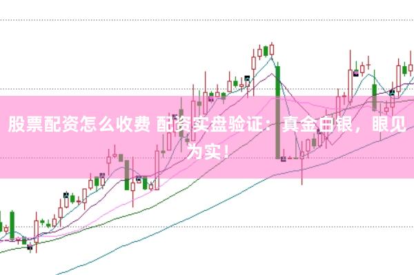 股票配资怎么收费 配资实盘验证：真金白银，眼见为实！