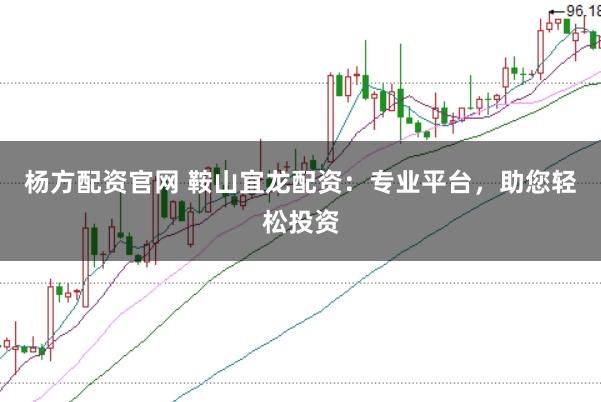 杨方配资官网 鞍山宜龙配资：专业平台，助您轻松投资