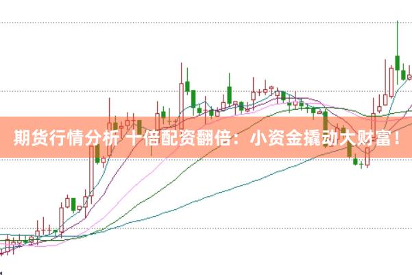 期货行情分析 十倍配资翻倍：小资金撬动大财富！