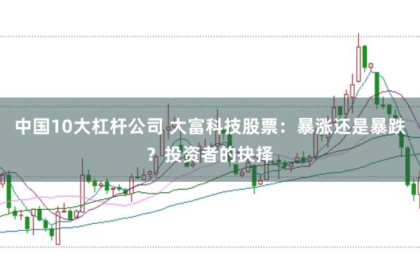 中国10大杠杆公司 大富科技股票：暴涨还是暴跌？投资者的抉择
