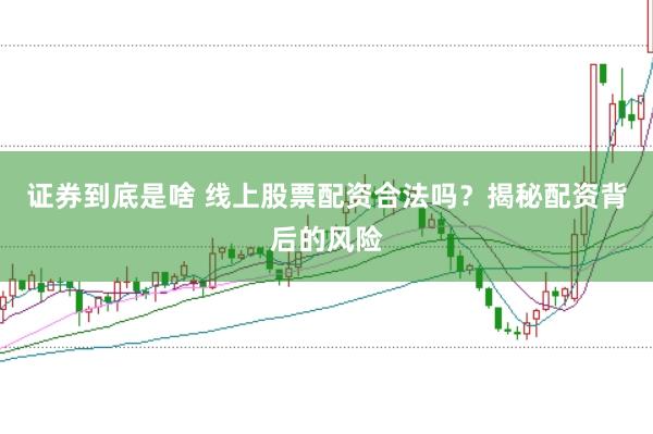 证券到底是啥 线上股票配资合法吗？揭秘配资背后的风险