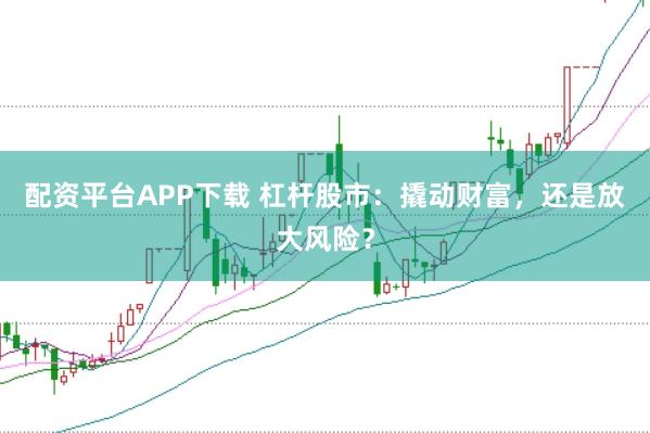 配资平台APP下载 杠杆股市：撬动财富，还是放大风险？