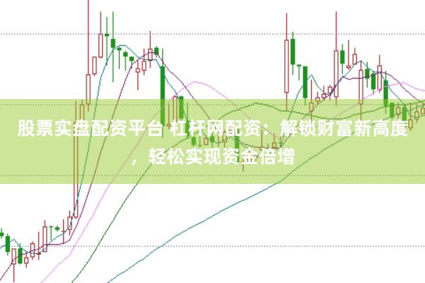 股票实盘配资平台 杠杆网配资：解锁财富新高度，轻松实现资金倍增