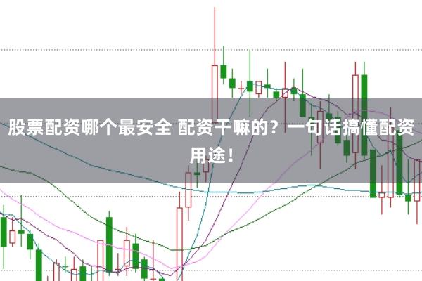 股票配资哪个最安全 配资干嘛的？一句话搞懂配资用途！