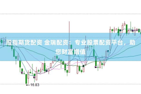 股指期货配资 金瑞配资：专业股票配资平台，助您财富增值