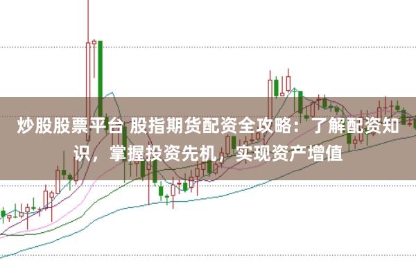 炒股股票平台 股指期货配资全攻略：了解配资知识，掌握投资先机，实现资产增值