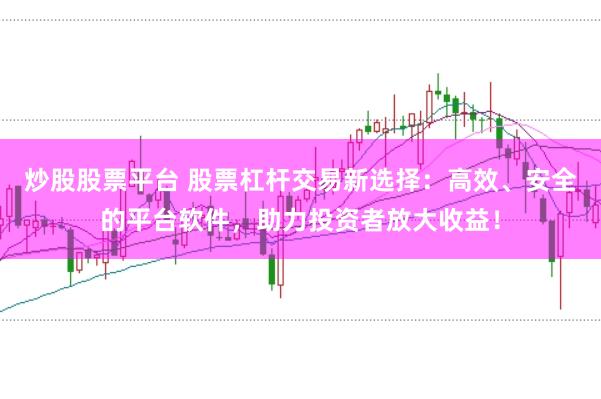 炒股股票平台 股票杠杆交易新选择：高效、安全的平台软件，助力投资者放大收益！