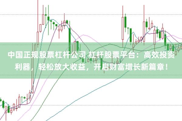 中国正规股票杠杆公司 杠杆股票平台：高效投资利器，轻松放大收益，开启财富增长新篇章！
