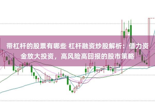 带杠杆的股票有哪些 杠杆融资炒股解析：借力资金放大投资，高风险高回报的股市策略