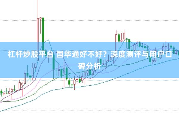 杠杆炒股平台 国华通好不好？深度测评与用户口碑分析