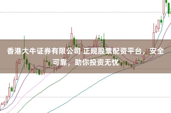香港大牛证券有限公司 正规股票配资平台，安全可靠，助你投资无忧