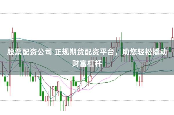 股票配资公司 正规期货配资平台，助您轻松撬动财富杠杆