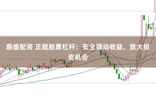 鼎盛配资 正规股票杠杆：安全撬动收益，放大投资机会