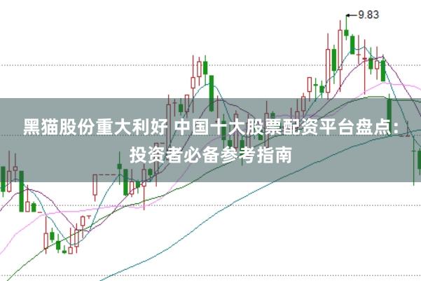 黑猫股份重大利好 中国十大股票配资平台盘点：投资者必备参考指南