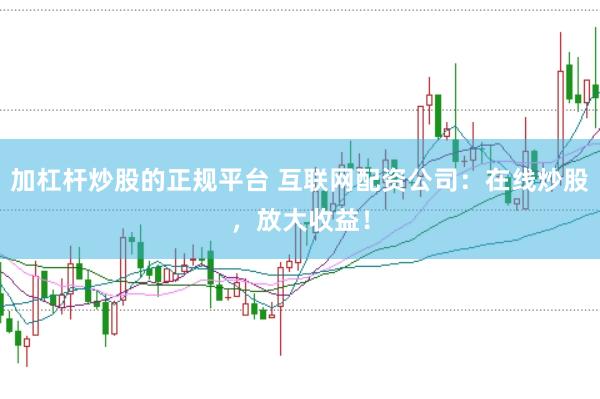 加杠杆炒股的正规平台 互联网配资公司：在线炒股，放大收益！