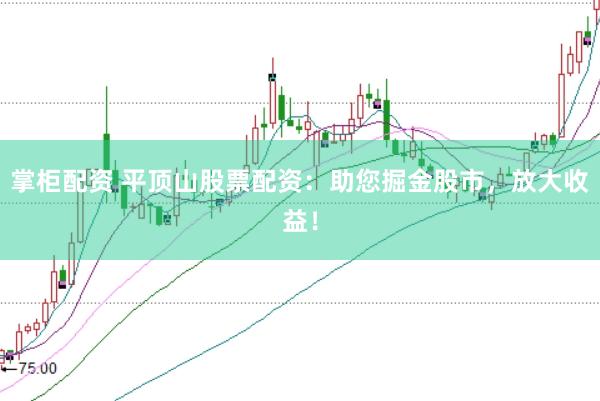 掌柜配资 平顶山股票配资：助您掘金股市，放大收益！