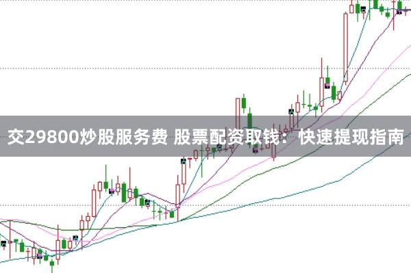 交29800炒股服务费 股票配资取钱：快速提现指南