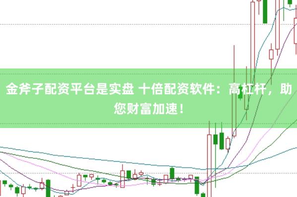 金斧子配资平台是实盘 十倍配资软件：高杠杆，助您财富加速！