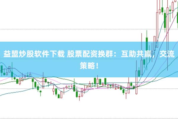 益盟炒股软件下载 股票配资换群：互助共赢，交流策略！