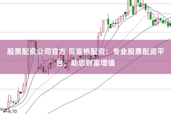 股票配资公司官方 贝富格配资：专业股票配资平台，助您财富增值