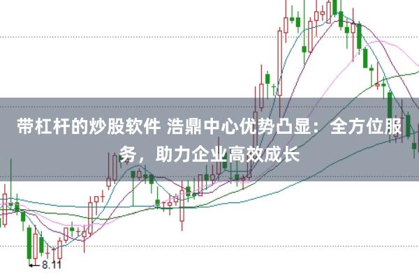 带杠杆的炒股软件 浩鼎中心优势凸显：全方位服务，助力企业高效成长