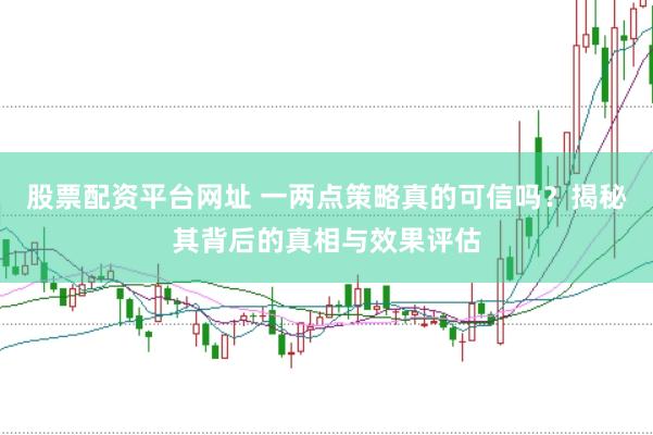 股票配资平台网址 一两点策略真的可信吗？揭秘其背后的真相与效果评估