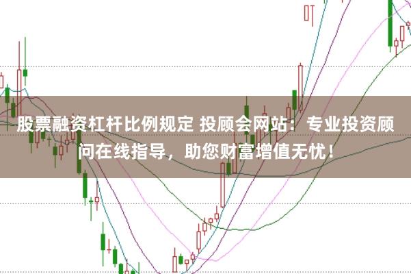 股票融资杠杆比例规定 投顾会网站：专业投资顾问在线指导，助您财富增值无忧！