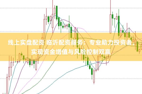 线上实盘配资 临沂配资服务：专业助力投资者，实现资金增值与风险控制双赢