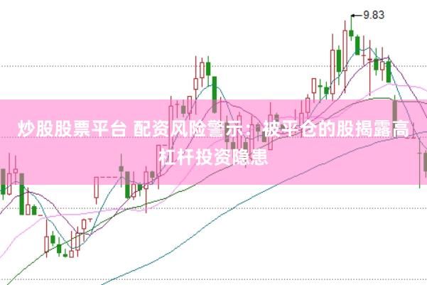 炒股股票平台 配资风险警示：被平仓的股揭露高杠杆投资隐患