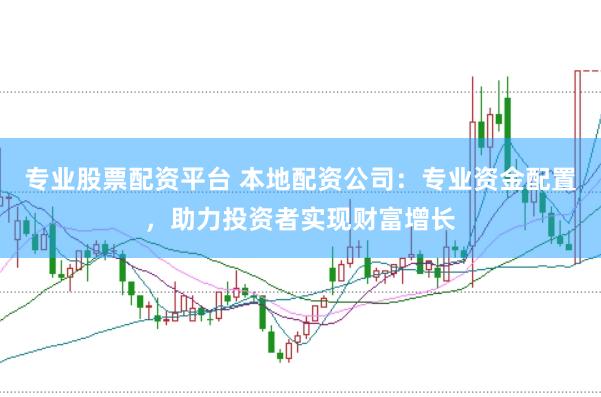 专业股票配资平台 本地配资公司：专业资金配置，助力投资者实现财富增长
