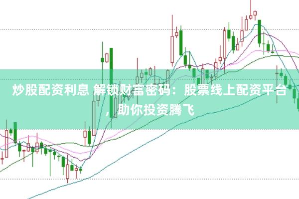 炒股配资利息 解锁财富密码：股票线上配资平台，助你投资腾飞