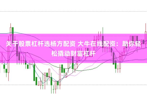 关于股票杠杆选杨方配资 大牛在线配资：助你轻松撬动财富杠杆