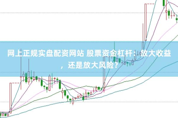 网上正规实盘配资网站 股票资金杠杆：放大收益，还是放大风险？