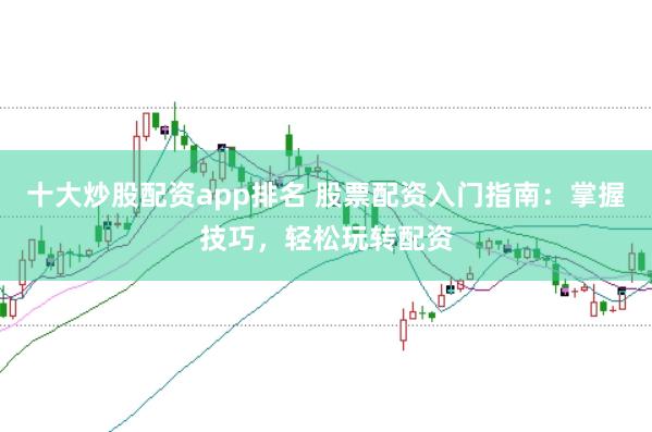 十大炒股配资app排名 股票配资入门指南：掌握技巧，轻松玩转配资