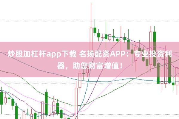 炒股加杠杆app下载 名扬配资APP：专业投资利器，助您财富增值！