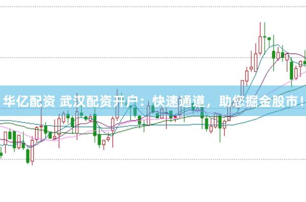 华亿配资 武汉配资开户：快速通道，助您掘金股市！