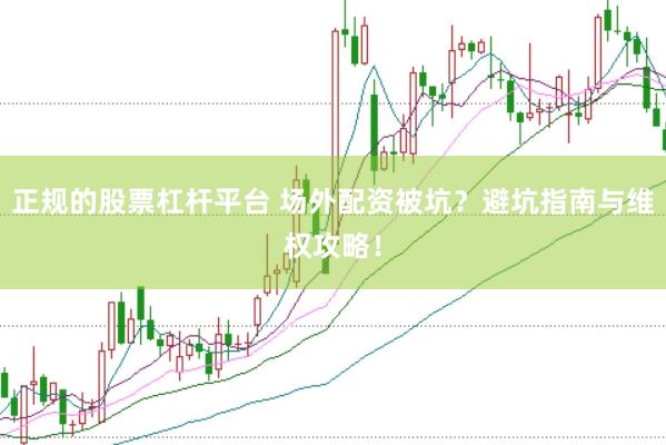 正规的股票杠杆平台 场外配资被坑？避坑指南与维权攻略！