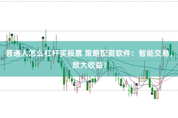 普通人怎么杠杆买股票 策略配资软件：智能交易，放大收益！