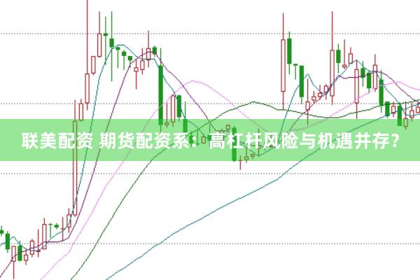 联美配资 期货配资系：高杠杆风险与机遇并存？