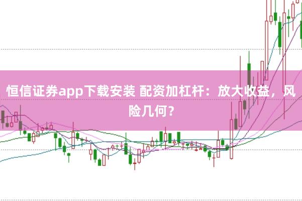 恒信证券app下载安装 配资加杠杆：放大收益，风险几何？