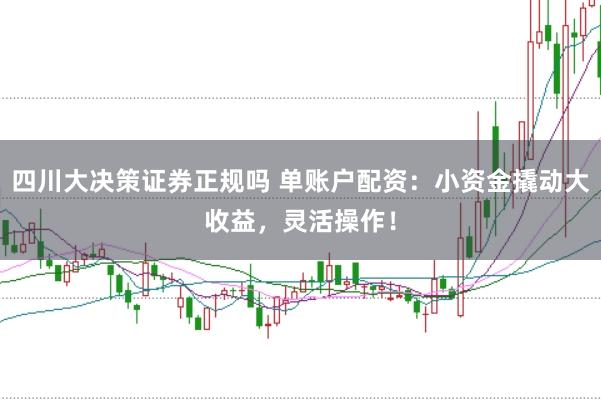 四川大决策证券正规吗 单账户配资：小资金撬动大收益，灵活操作！