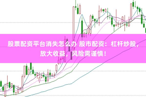 股票配资平台消失怎么办 股市配资：杠杆炒股，放大收益，风险需谨慎！