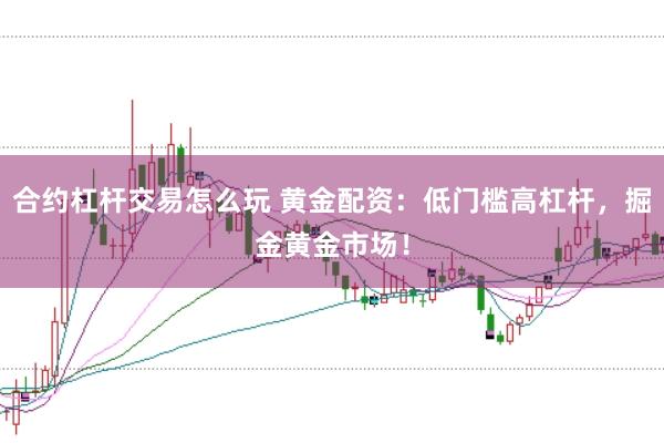 合约杠杆交易怎么玩 黄金配资：低门槛高杠杆，掘金黄金市场！