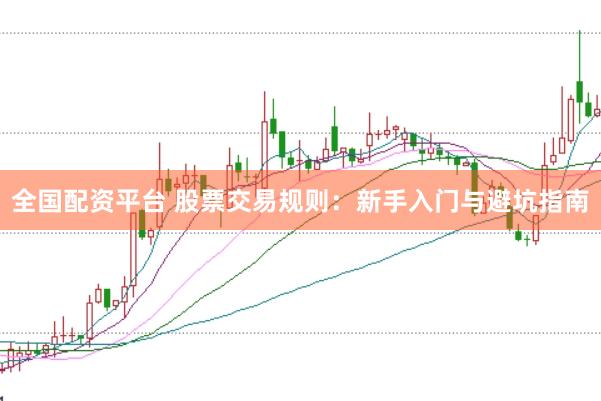 全国配资平台 股票交易规则：新手入门与避坑指南